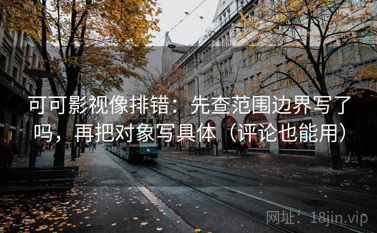 可可影视像排错：先查范围边界写了吗，再把对象写具体（评论也能用）  第2张