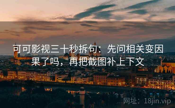 可可影视三十秒拆句：先问相关变因果了吗，再把截图补上下文