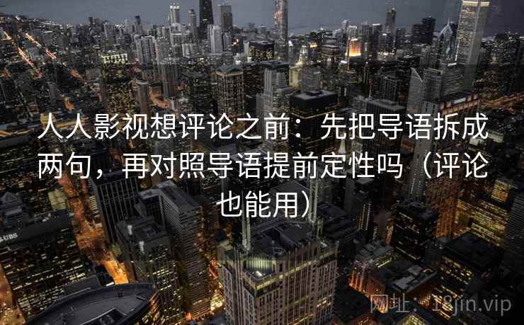 人人影视想评论之前：先把导语拆成两句，再对照导语提前定性吗（评论也能用）