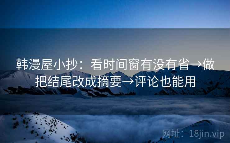 韩漫屋小抄：看时间窗有没有省→做把结尾改成摘要→评论也能用