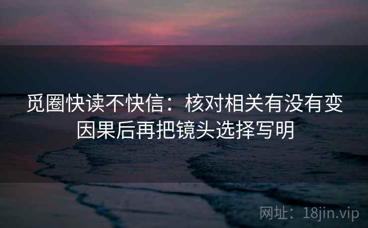 觅圈快读不快信：核对相关有没有变因果后再把镜头选择写明  第2张