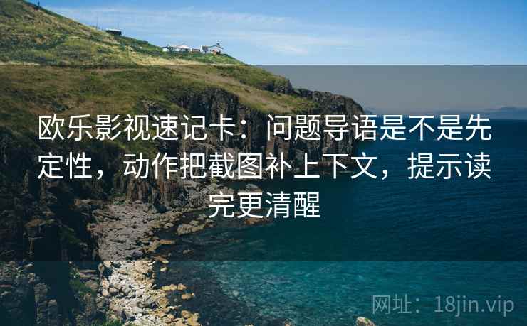 欧乐影视速记卡：问题导语是不是先定性，动作把截图补上下文，提示读完更清醒