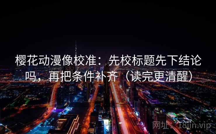 樱花动漫像校准：先校标题先下结论吗，再把条件补齐（读完更清醒）  第2张