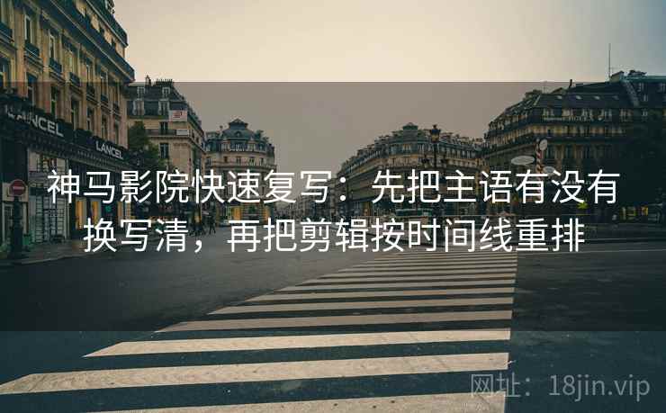 神马影院快速复写：先把主语有没有换写清，再把剪辑按时间线重排