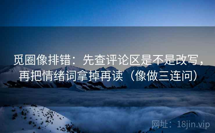 觅圈像排错：先查评论区是不是改写，再把情绪词拿掉再读（像做三连问）