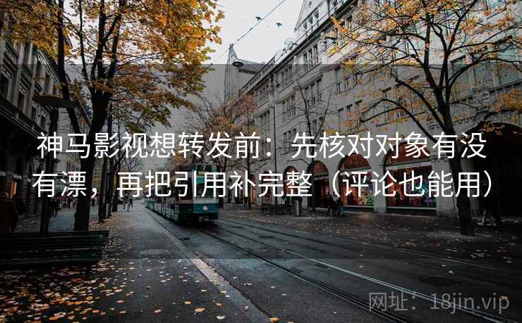 神马影视想转发前：先核对对象有没有漂，再把引用补完整（评论也能用）