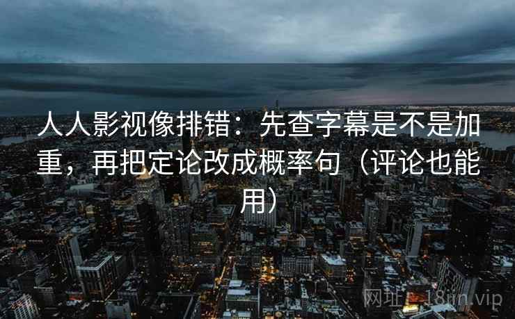 人人影视像排错：先查字幕是不是加重，再把定论改成概率句（评论也能用）  第2张