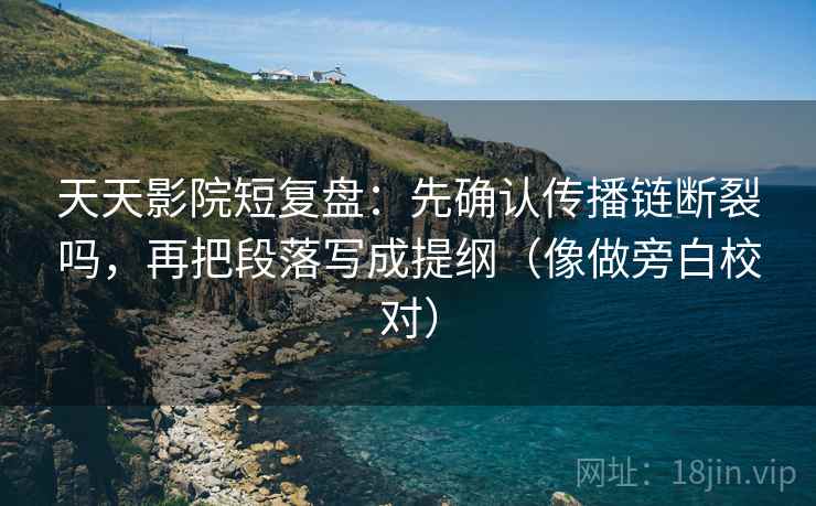 天天影院短复盘：先确认传播链断裂吗，再把段落写成提纲（像做旁白校对）