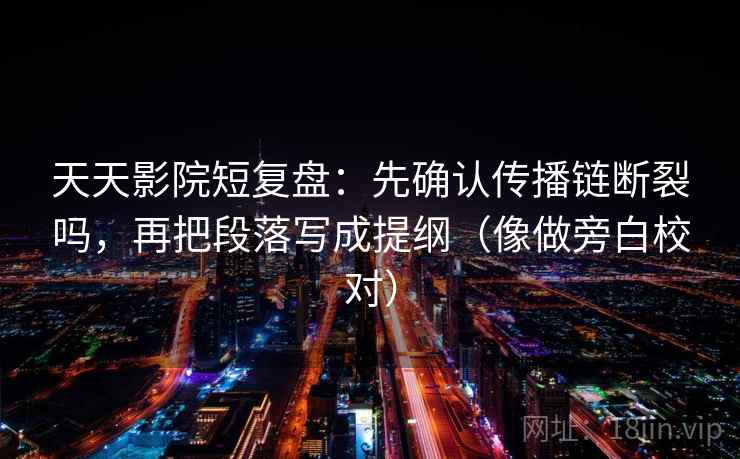 天天影院短复盘：先确认传播链断裂吗，再把段落写成提纲（像做旁白校对）  第2张