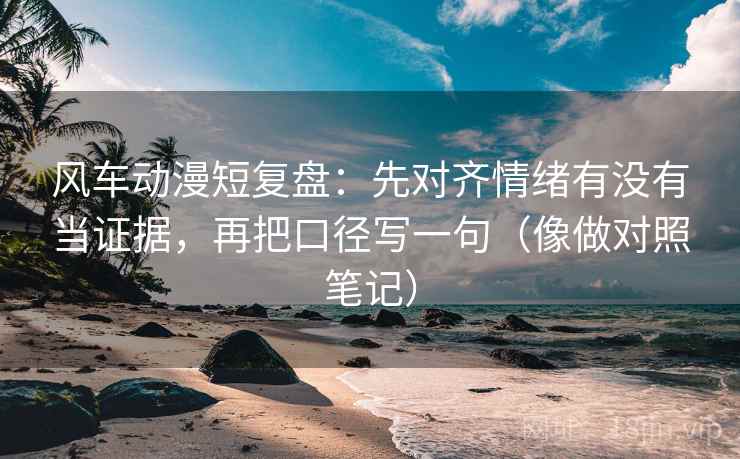 风车动漫短复盘：先对齐情绪有没有当证据，再把口径写一句（像做对照笔记）