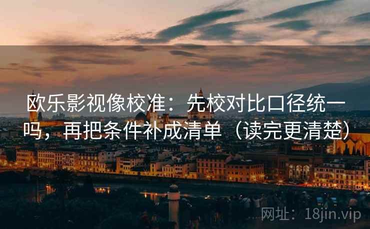 欧乐影视像校准：先校对比口径统一吗，再把条件补成清单（读完更清楚）