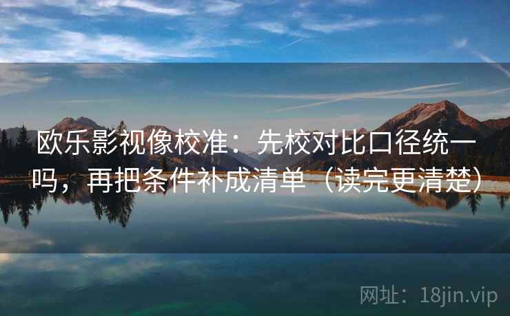 欧乐影视像校准：先校对比口径统一吗，再把条件补成清单（读完更清楚）  第2张