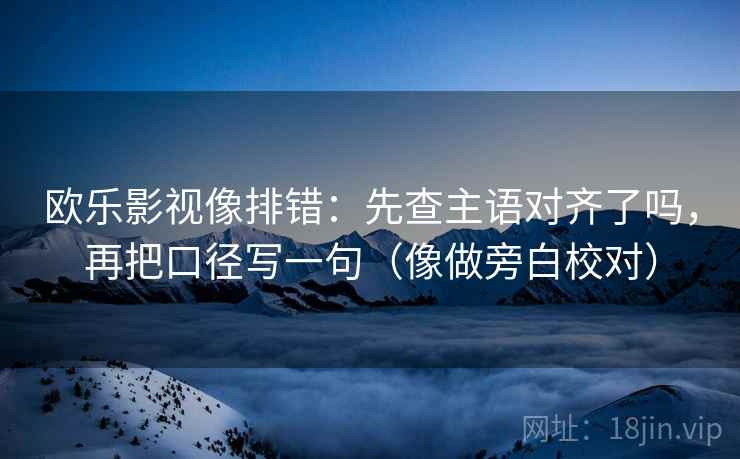 欧乐影视像排错：先查主语对齐了吗，再把口径写一句（像做旁白校对）