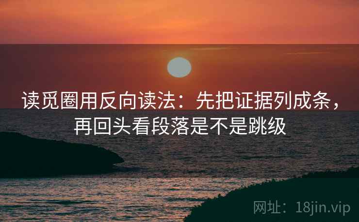读觅圈用反向读法：先把证据列成条，再回头看段落是不是跳级  第2张