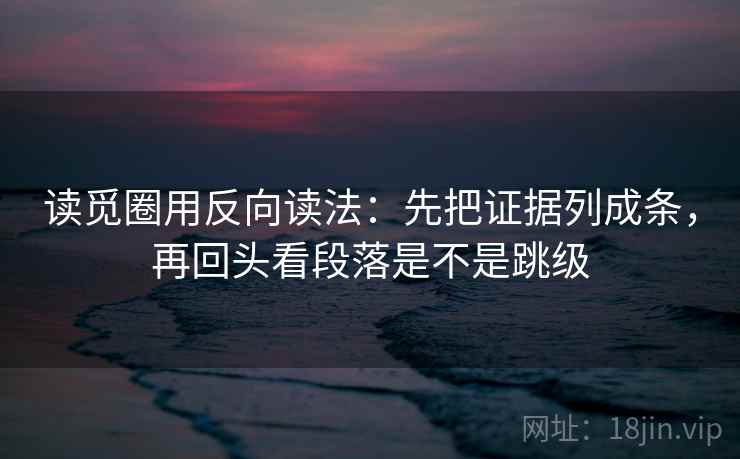 读觅圈用反向读法：先把证据列成条，再回头看段落是不是跳级