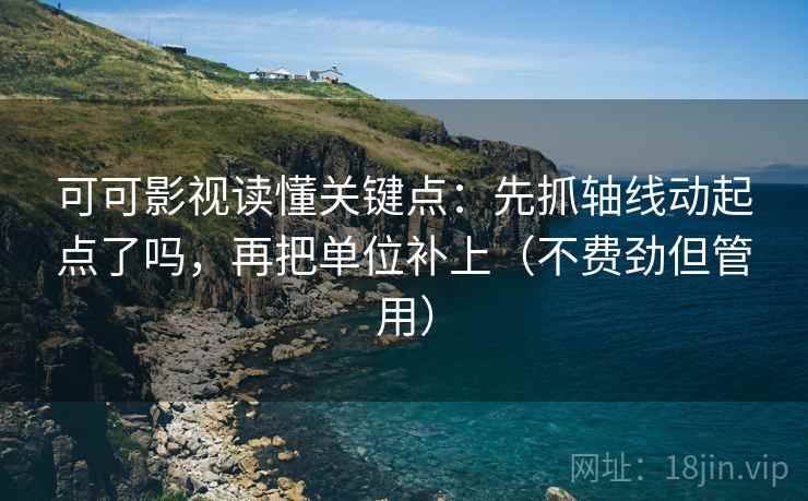 可可影视读懂关键点：先抓轴线动起点了吗，再把单位补上（不费劲但管用）