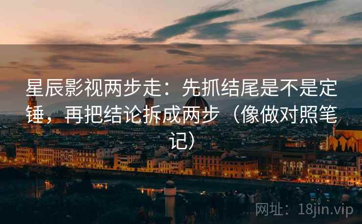 星辰影视两步走：先抓结尾是不是定锤，再把结论拆成两步（像做对照笔记）  第2张