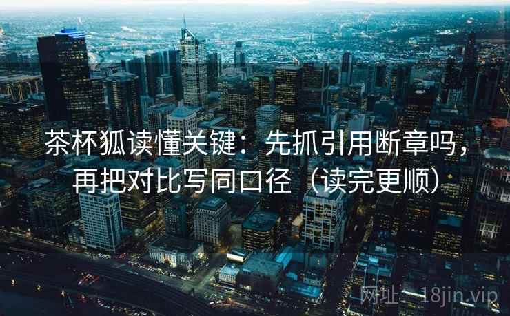 茶杯狐读懂关键：先抓引用断章吗，再把对比写同口径（读完更顺）  第2张