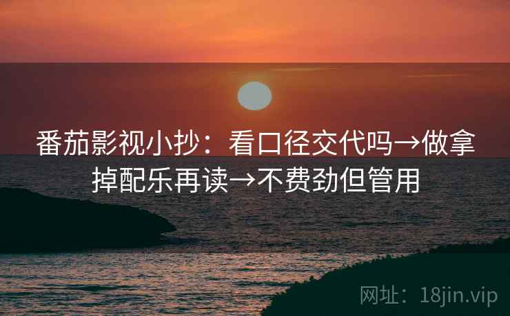 番茄影视小抄：看口径交代吗→做拿掉配乐再读→不费劲但管用