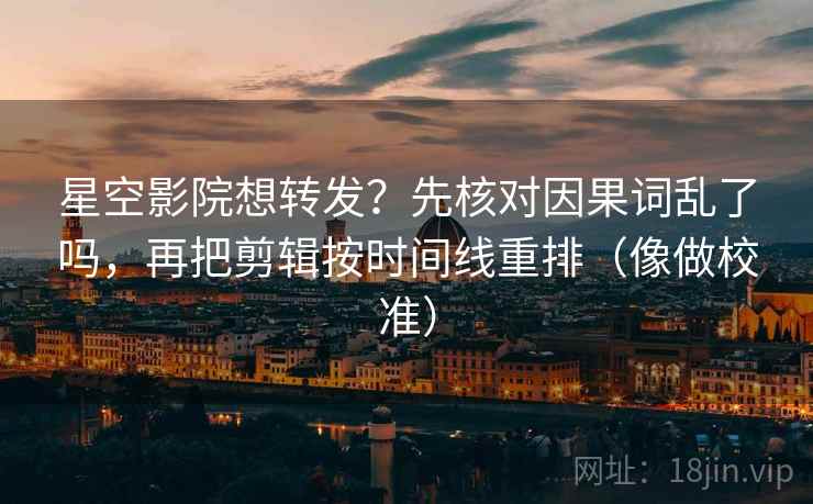 星空影院想转发？先核对因果词乱了吗，再把剪辑按时间线重排（像做校准）
