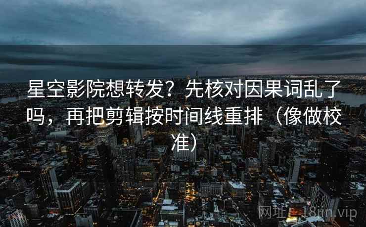 星空影院想转发？先核对因果词乱了吗，再把剪辑按时间线重排（像做校准）  第2张