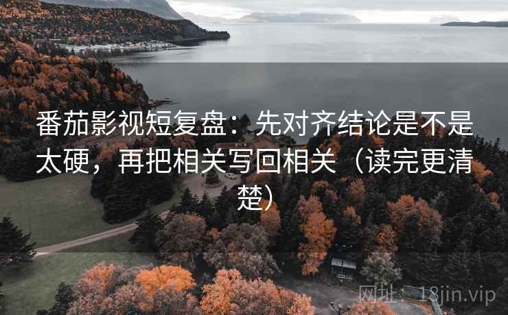 番茄影视短复盘：先对齐结论是不是太硬，再把相关写回相关（读完更清楚）  第2张