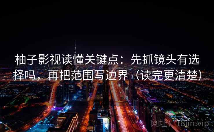 柚子影视读懂关键点：先抓镜头有选择吗，再把范围写边界（读完更清楚）  第2张