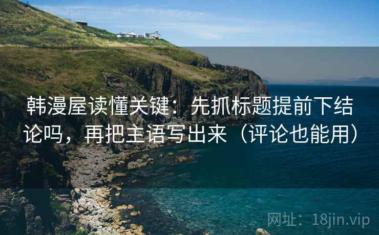 韩漫屋读懂关键：先抓标题提前下结论吗，再把主语写出来（评论也能用）