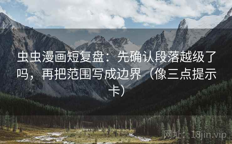 虫虫漫画短复盘：先确认段落越级了吗，再把范围写成边界（像三点提示卡）