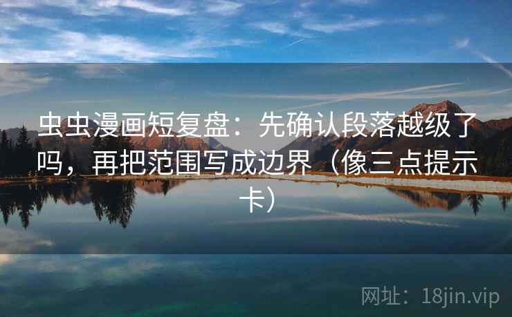 虫虫漫画短复盘：先确认段落越级了吗，再把范围写成边界（像三点提示卡）  第2张