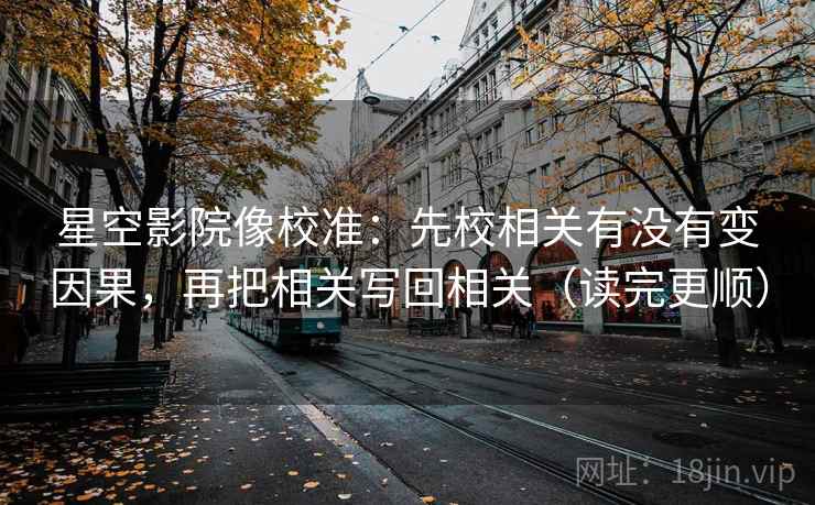 星空影院像校准：先校相关有没有变因果，再把相关写回相关（读完更顺）