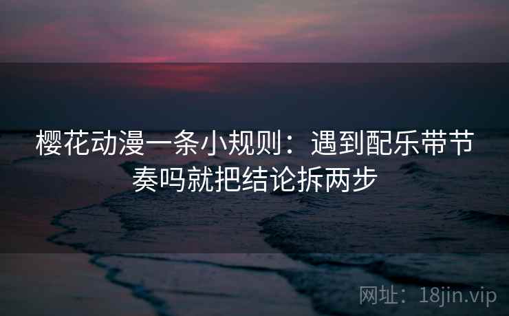樱花动漫一条小规则：遇到配乐带节奏吗就把结论拆两步  第2张