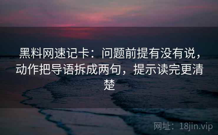 黑料网速记卡：问题前提有没有说，动作把导语拆成两句，提示读完更清楚  第2张