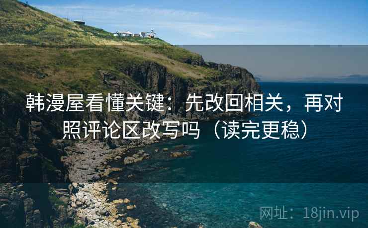 韩漫屋看懂关键：先改回相关，再对照评论区改写吗（读完更稳）
