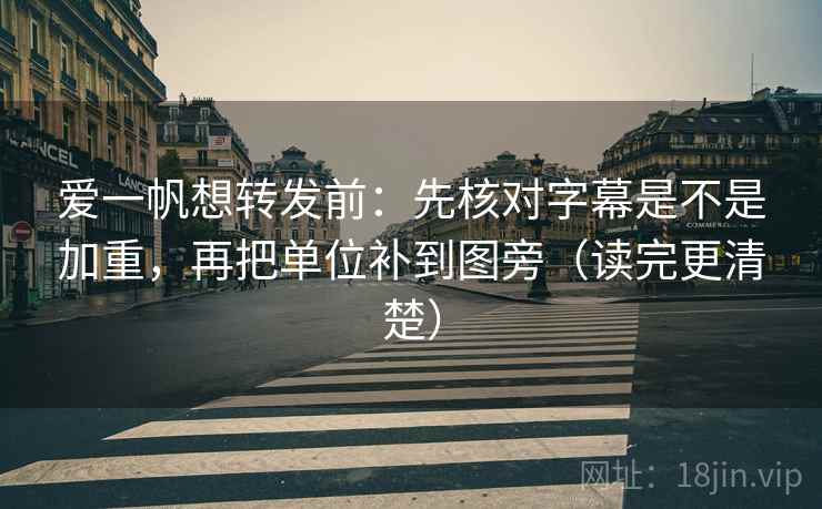 爱一帆想转发前：先核对字幕是不是加重，再把单位补到图旁（读完更清楚）