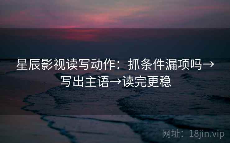 星辰影视读写动作：抓条件漏项吗→写出主语→读完更稳