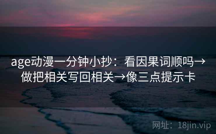 age动漫一分钟小抄：看因果词顺吗→做把相关写回相关→像三点提示卡