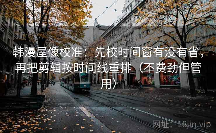 韩漫屋像校准：先校时间窗有没有省，再把剪辑按时间线重排（不费劲但管用）