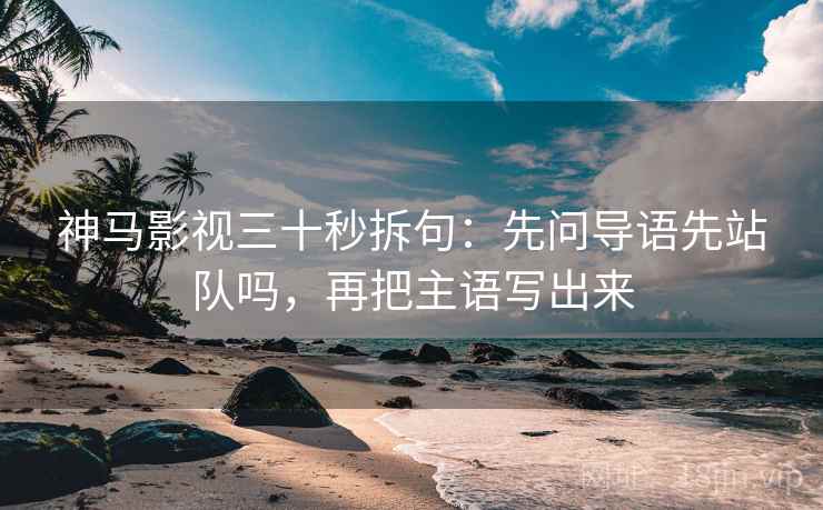 神马影视三十秒拆句：先问导语先站队吗，再把主语写出来  第2张