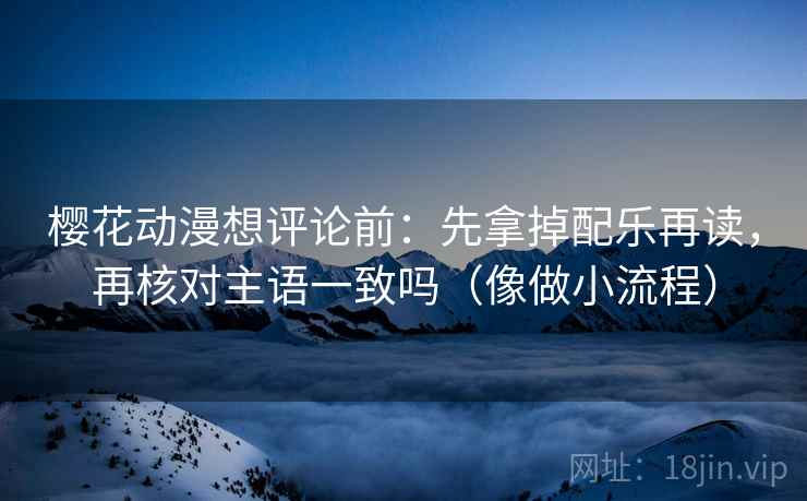 樱花动漫想评论前：先拿掉配乐再读，再核对主语一致吗（像做小流程）
