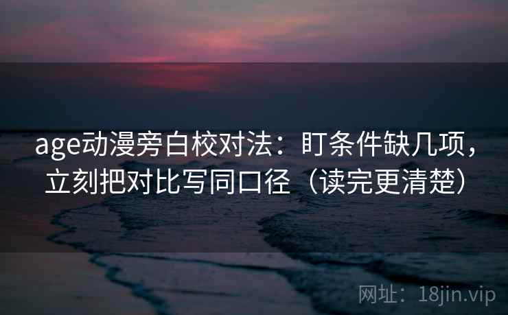 age动漫旁白校对法:盯条件缺几项,立刻把对比写同口径(读完更清楚)