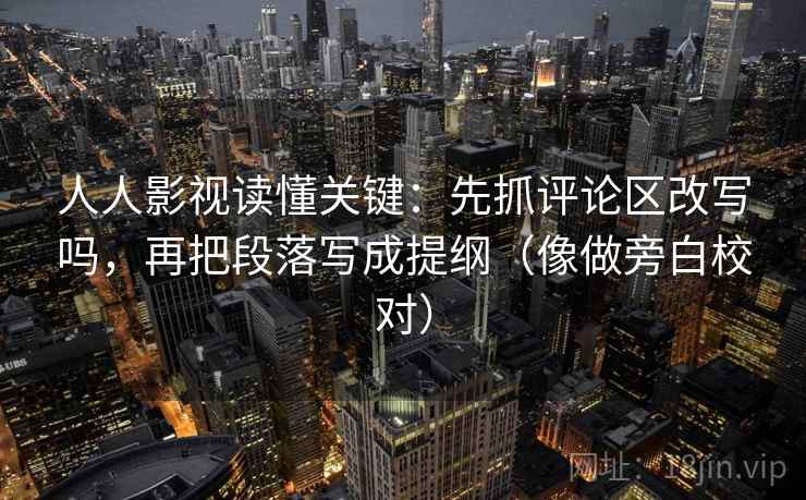 人人影视读懂关键:先抓评论区改写吗,再把段落写成提纲(像做旁白校对)