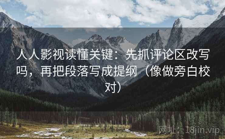 人人影视读懂关键:先抓评论区改写吗,再把段落写成提纲(像做旁白校对) 第2张 人人影视读懂关键:先抓评论区改写吗,再把段落写成提纲(像做旁白校对) 第2张