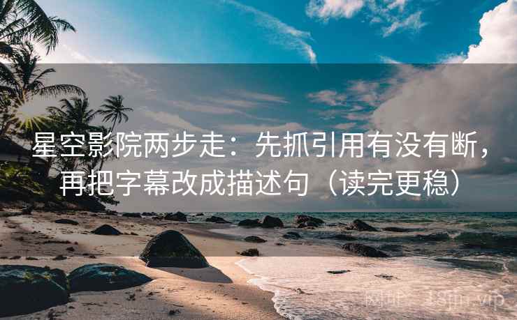 星空影院两步走:先抓引用有没有断,再把字幕改成描述句(读完更稳) 第2张 星空影院两步走:先抓引用有没有断,再把字幕改成描述句(读完更稳) 第2张