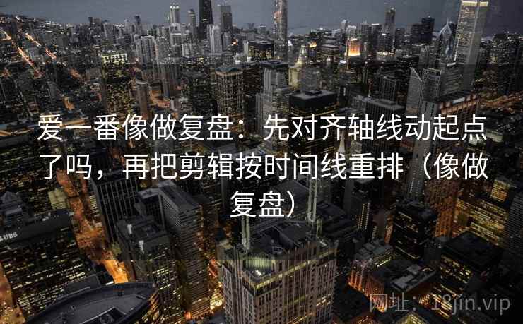 爱一番像做复盘:先对齐轴线动起点了吗,再把剪辑按时间线重排(像做复盘) 第2张 爱一番像做复盘:先对齐轴线动起点了吗,再把剪辑按时间线重排(像做复盘) 第2张