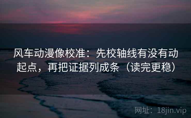 风车动漫像校准:先校轴线有没有动起点,再把证据列成条(读完更稳) 第2张 风车动漫像校准:先校轴线有没有动起点,再把证据列成条(读完更稳) 第2张