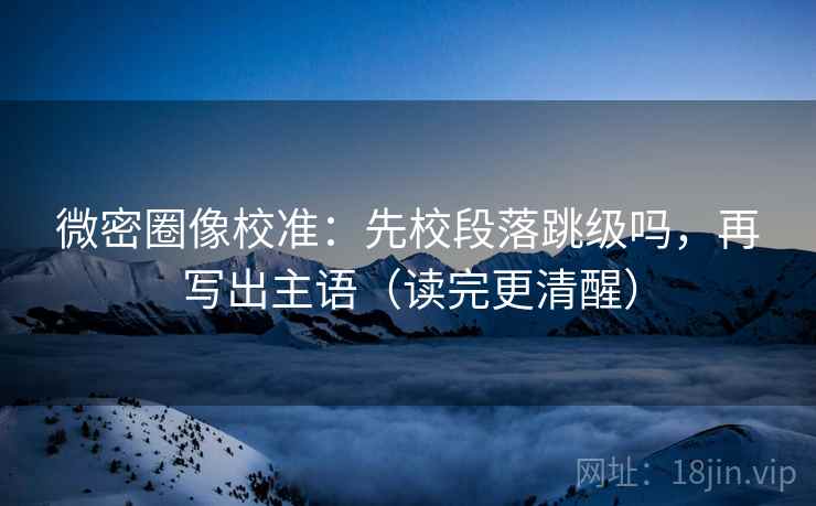 微密圈像校准:先校段落跳级吗,再写出主语(读完更清醒) 第2张 微密圈像校准:先校段落跳级吗,再写出主语(读完更清醒) 第2张