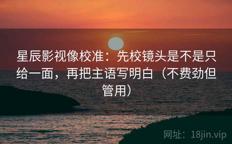 星辰影视像校准:先校镜头是不是只给一面,再把主语写明白(不费劲但管用) 第2张 星辰影视像校准:先校镜头是不是只给一面,再把主语写明白(不费劲但管用) 第2张