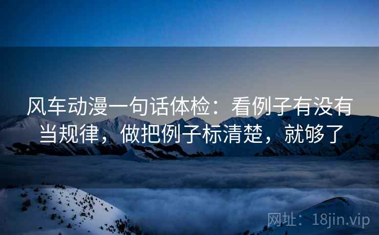 风车动漫一句话体检:看例子有没有当规律,做把例子标清楚,就够了 第2张 风车动漫一句话体检:看例子有没有当规律,做把例子标清楚,就够了 第2张