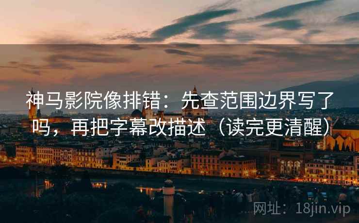 神马影院像排错:先查范围边界写了吗,再把字幕改描述(读完更清醒) 第2张 神马影院像排错:先查范围边界写了吗,再把字幕改描述(读完更清醒) 第2张